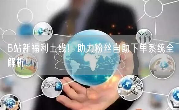 B站新福利上线！助力粉丝自助下单系统全解析！