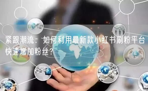紧跟潮流：如何利用最新款小红书刷粉平台快速增加粉丝？