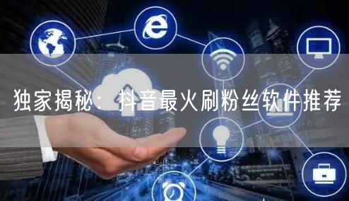 独家揭秘：抖音最火刷粉丝软件推荐