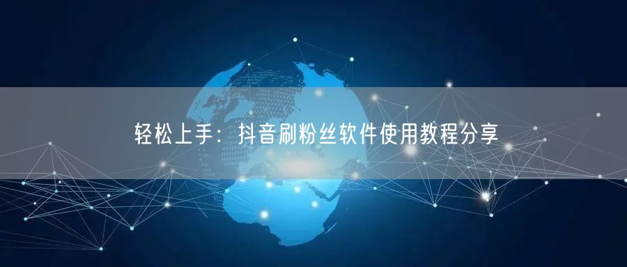 轻松上手：抖音刷粉丝软件使用教程分享