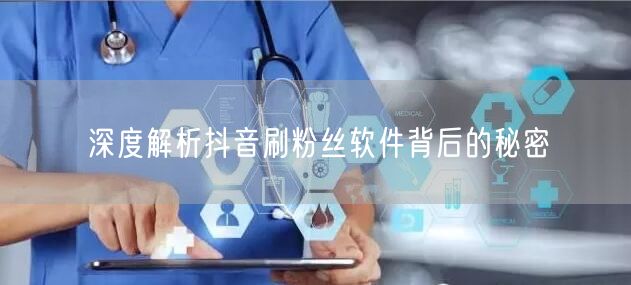 深度解析抖音刷粉丝软件背后的秘密