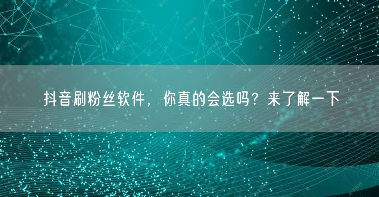 抖音刷粉丝软件，你真的会选吗？来了解一下