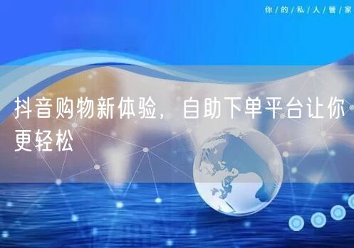 抖音购物新体验，自助下单平台让你更轻松