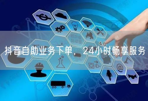 抖音自助业务下单，24小时畅享服务