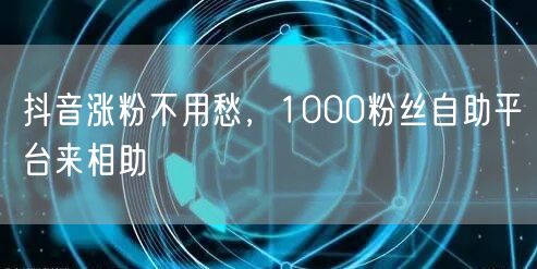 抖音涨粉不用愁，1000粉丝自助平台来相助
