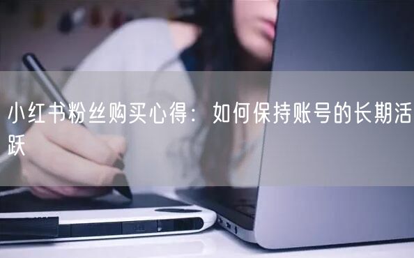 小红书粉丝购买心得：如何保持账号的长期活跃