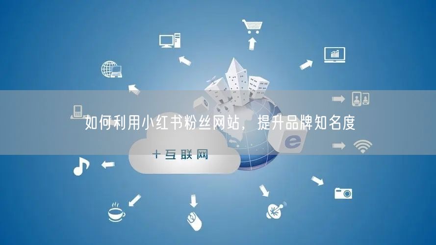 如何利用小红书粉丝网站，提升品牌知名度