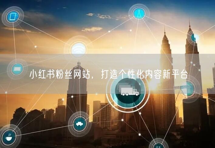 小红书粉丝网站，打造个性化内容新平台