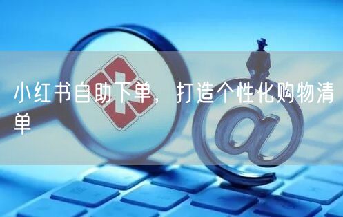 小红书自助下单，打造个性化购物清单