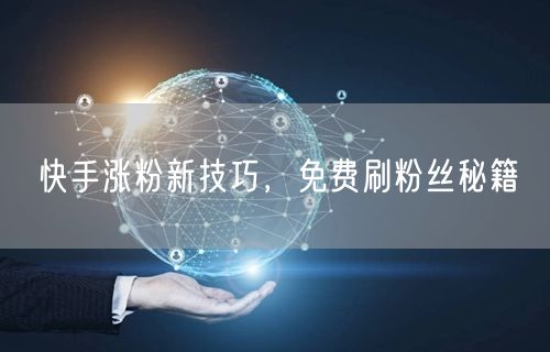 快手涨粉新技巧，免费刷粉丝秘籍