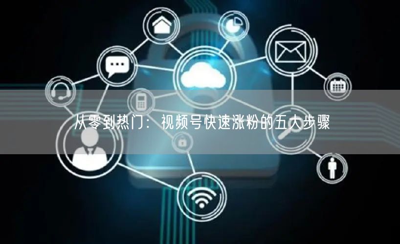 从零到热门：视频号快速涨粉的五大步骤
