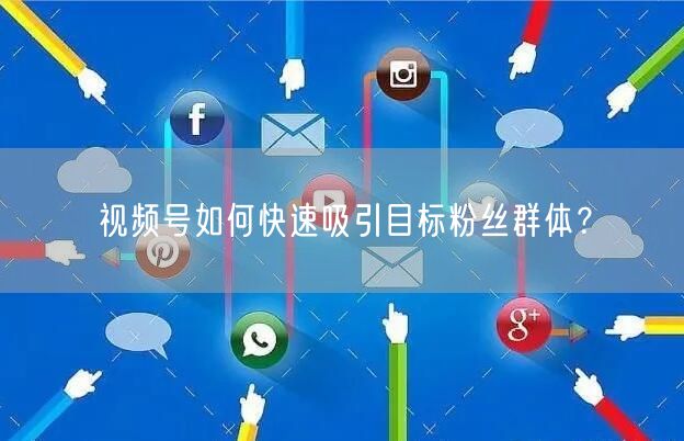 视频号如何快速吸引目标粉丝群体？