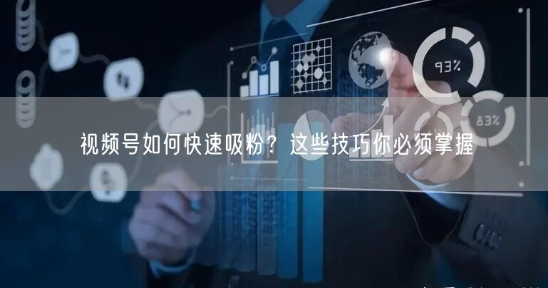 视频号如何快速吸粉？这些技巧你必须掌握