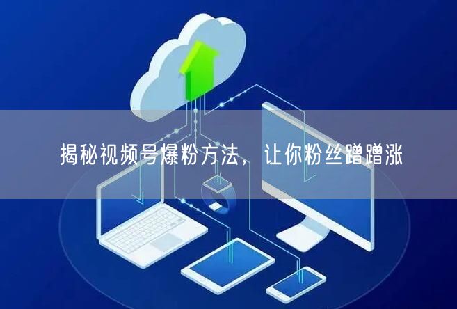 揭秘视频号爆粉方法，让你粉丝蹭蹭涨