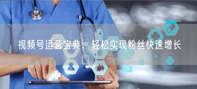 视频号运营宝典：轻松实现粉丝快速增长