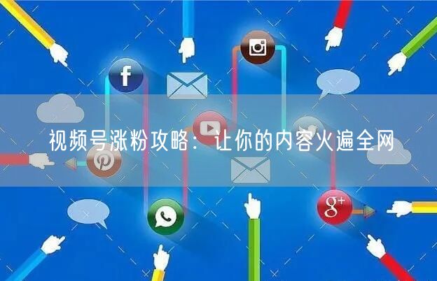 视频号涨粉攻略：让你的内容火遍全网