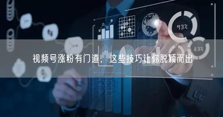 视频号涨粉有门道，这些技巧让你脱颖而出