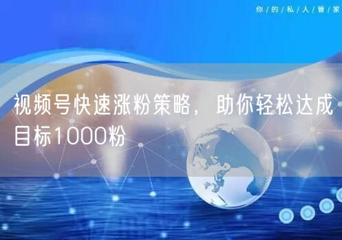 视频号快速涨粉策略，助你轻松达成目标1000粉