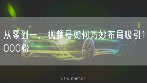 从零到一，视频号如何巧妙布局吸引1000粉