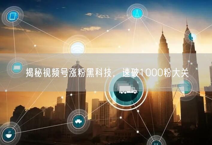 揭秘视频号涨粉黑科技，速破1000粉大关