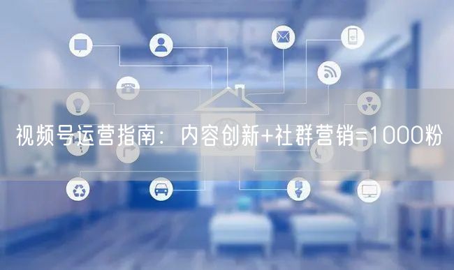 视频号运营指南：内容创新+社群营销=1000粉