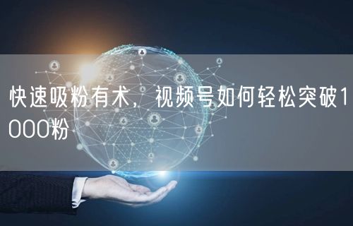 快速吸粉有术，视频号如何轻松突破1000粉