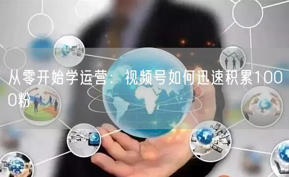 从零开始学运营：视频号如何迅速积累1000粉