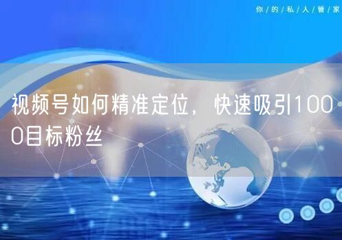 视频号如何精准定位，快速吸引1000目标粉丝