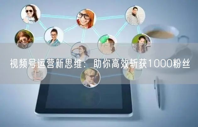 视频号运营新思维：助你高效斩获1000粉丝