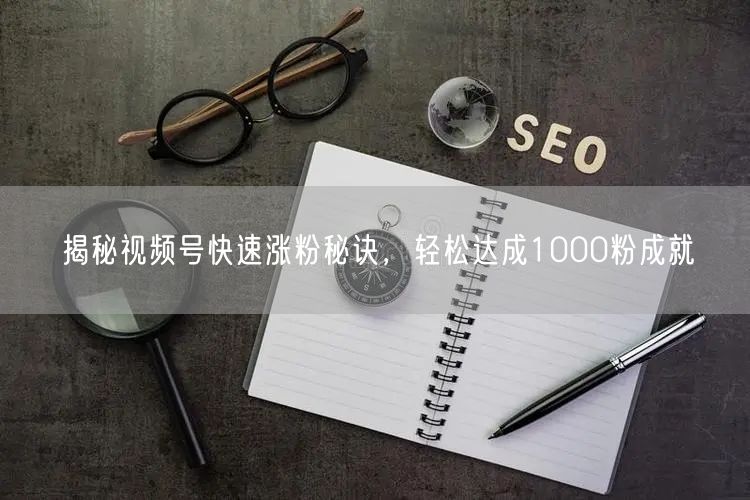 揭秘视频号快速涨粉秘诀，轻松达成1000粉成就