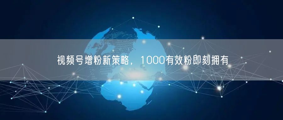 视频号增粉新策略，1000有效粉即刻拥有