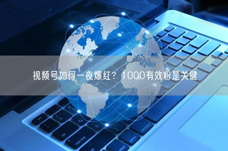 视频号如何一夜爆红？1000有效粉是关键