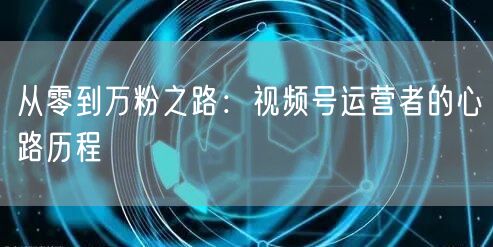 从零到万粉之路：视频号运营者的心路历程