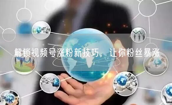 解锁视频号涨粉新技巧，让你粉丝暴涨
