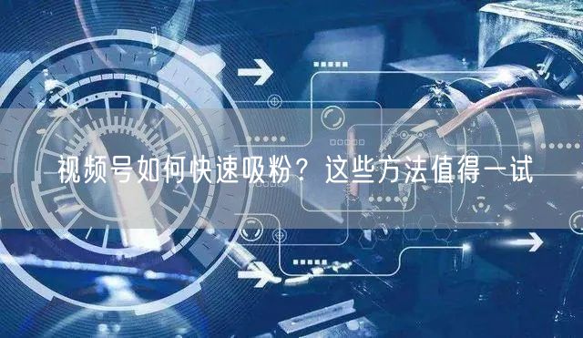 视频号如何快速吸粉？这些方法值得一试