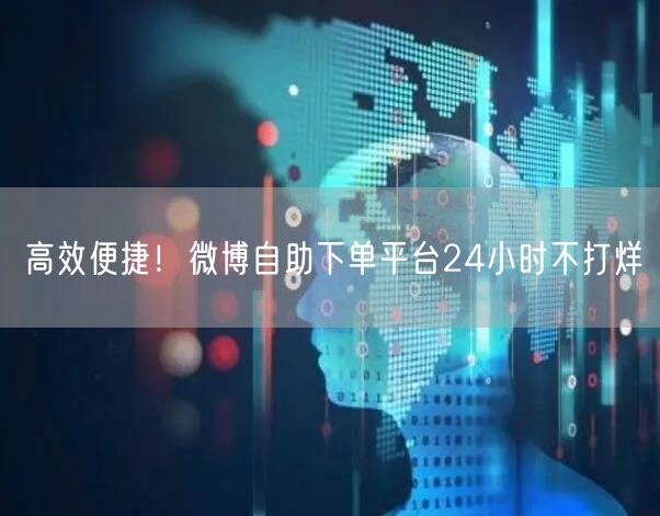 高效便捷！微博自助下单平台24小时不打烊