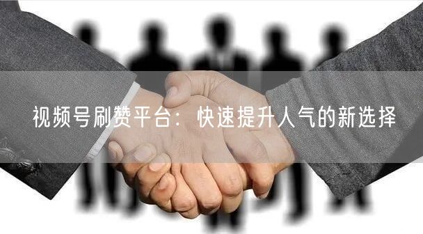 视频号刷赞平台：快速提升人气的新选择