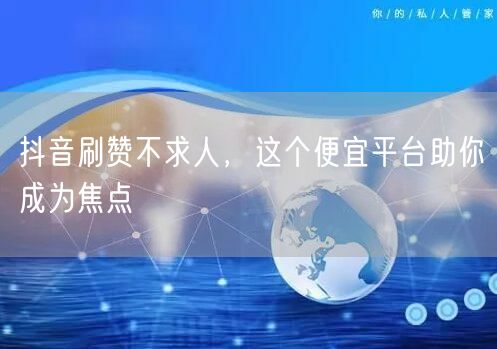抖音刷赞不求人，这个便宜平台助你成为焦点