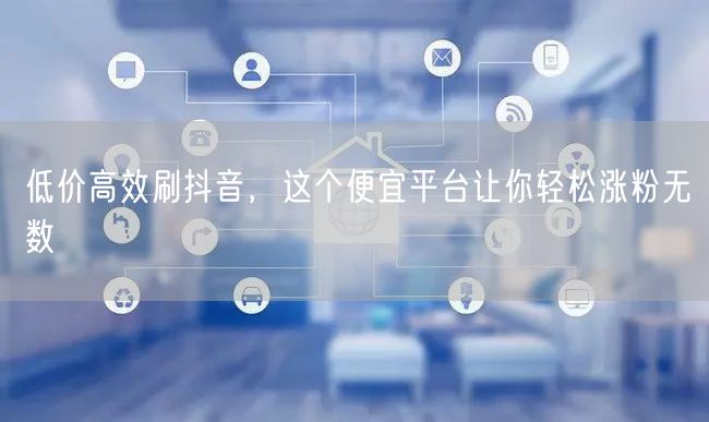 低价高效刷抖音，这个便宜平台让你轻松涨粉无数