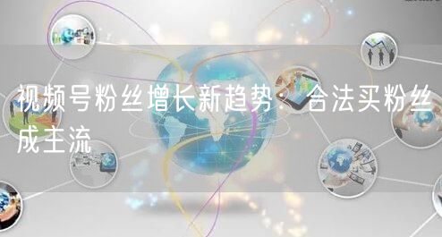 视频号粉丝增长新趋势：合法买粉丝成主流