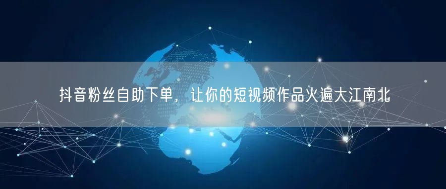抖音粉丝自助下单，让你的短视频作品火遍大江南北