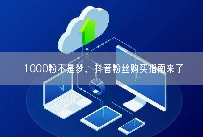 1000粉不是梦，抖音粉丝购买指南来了