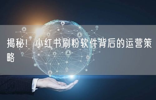 揭秘！小红书刷粉软件背后的运营策略