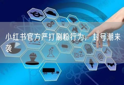 小红书官方严打刷粉行为，封号潮来袭