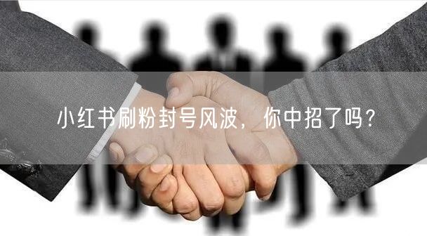 小红书刷粉封号风波，你中招了吗？