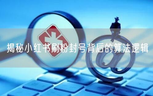 揭秘小红书刷粉封号背后的算法逻辑