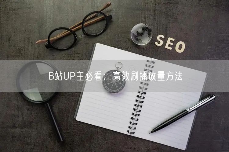 B站UP主必看：高效刷播放量方法