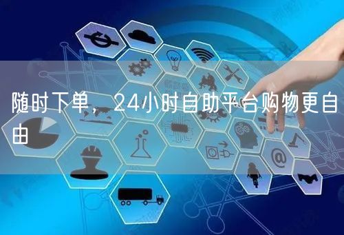 随时下单，24小时自助平台购物更自由