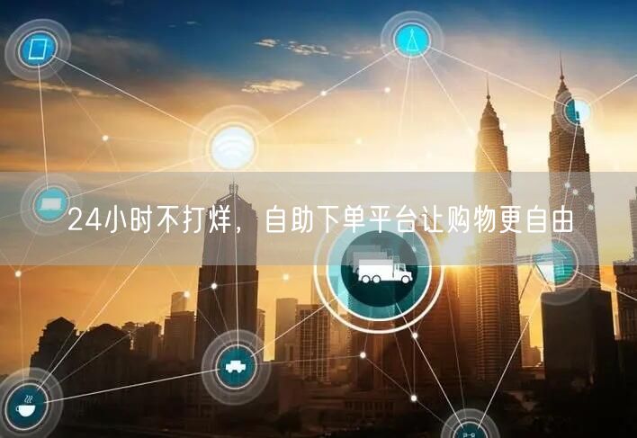 24小时不打烊，自助下单平台让购物更自由