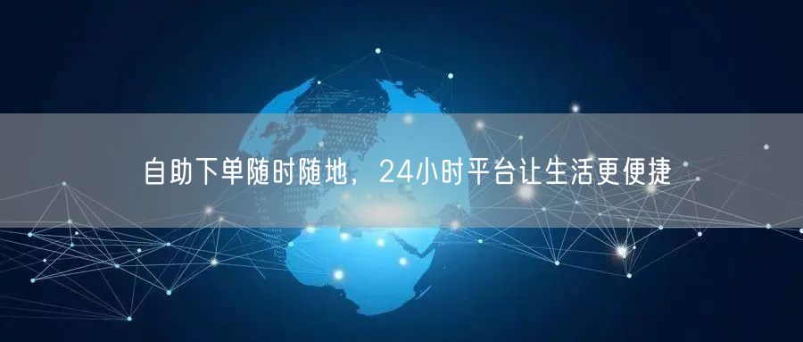 自助下单随时随地，24小时平台让生活更便捷